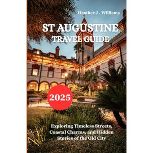 Williams, Heather J. ST AUGUSTINE TRAVEL GUIDE 2025: Exploring Timeless Streets, Coastal Charms, and Hidden Stories of the Old City Williams, Heather J. ST AUGUSTINE TRAVEL GUIDE 2025: Exploring Timeless Streets, Coastal Charms, and Hidden Stories of the Old City