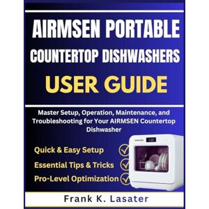 Lasater, Frank K. Airmen Portable Countertop Dishwashers User Guide: Master Setup, Operation, Maintenance, and Troubleshooting for Your Airmsen Countertop Dishwasher Lasater, Frank K. Airmen Portable Countertop Dishwashers User Guide: Master Setup, Operation, Maintenance, and Troubleshooting for Your Airmsen Countertop Dishwasher
