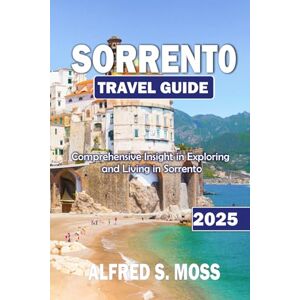 Moss, Alfred S. Sorrento travel guide 2025: Comprehensive Insight in Exploring and Living in Sorrento Moss, Alfred S. Sorrento travel guide 2025: Comprehensive Insight in Exploring and Living in Sorrento