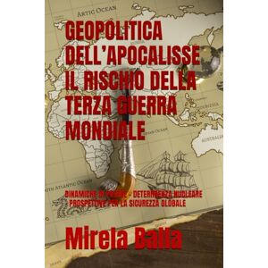 Balla, Mirela GEOPOLITICA DELL’APOCALISSE IL RISCHIO DELLA TERZA GUERRA MONDIALE: DINAMICHE DI POTERE – DETERRRENZA NUCLEARE – PROSPETTIVE PER LA SICUREZZA GLOBALE Balla, Mirela GEOPOLITICA DELL’APOCALISSE IL RISCHIO DELLA TERZA GUERRA MONDIALE: DINAMICHE DI POTERE – DETERRRENZA NUCLEARE – PROSPETTIVE PER LA SICUREZZA GLOBALE