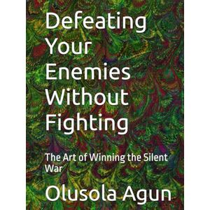 Agun, Mr. Olusola Olumuyiwa Defeating Your Enemies Without Fighting: The Art of Winning the Silent War Agun, Mr. Olusola Olumuyiwa Defeating Your Enemies Without Fighting: The Art of Winning the Silent War
