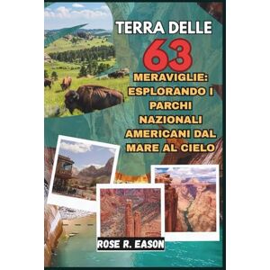 EASON, ROSE R. TERRA DELLE 63 MERAVIGLIE: ESPLORANDO I PARCHI NAZIONALI AMERICANI DAL MARE AL CIELO: Un viaggio nel cuore selvaggio degli Stati Uniti, dalle coste ... alle vette alpine e alle foreste senza tempo EASON, ROSE R. TERRA DELLE 63 MERAVIGLIE: ESPLORANDO I PARCHI NAZIONALI AMERICANI DAL MARE AL CIELO: Un viaggio nel cuore selvaggio degli Stati Uniti, dalle coste ... alle vette alpine e alle foreste senza tempo