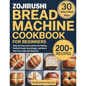 Nunez, Katherine Zojirushi Bread Machine Cookbook for Beginners: Step-by-Step Instructions for Baking Perfect Bread, Sourdough, and More with Your Zojirushi Machine Nunez, Katherine Zojirushi Bread Machine Cookbook for Beginners: Step-by-Step Instructions for Baking Perfect Bread, Sourdough, and More with Your Zojirushi Machine
