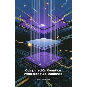 Mitchell, David Computación Cuántica: Principios y Aplicaciones: Comprender el futuro de la tecnología y su impacto en la sociedad Mitchell, David Computación Cuántica: Principios y Aplicaciones: Comprender el futuro de la tecnología y su impacto en la sociedad