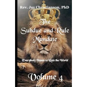 Christianson PhD, Rev. Jay The Subdue and Rule Mandate, Volume 4: Everybody Wants to Rule the World Christianson PhD, Rev. Jay The Subdue and Rule Mandate, Volume 4: Everybody Wants to Rule the World