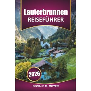 Moyer, Donald M. Lauterbrunnen Reiseführer 2025-2026: Erkunden Sie die Schweizer Alpen, lokale Einblicke, malerische Wanderungen, Aktivitäten und Sehenswürdigkeiten, ... Bergabenteuern im ikonischen Schweizer Tal Moyer, Donald M. Lauterbrunnen Reiseführer 2025-2026: Erkunden Sie die Schweizer Alpen, lokale Einblicke, malerische Wanderungen, Aktivitäten und Sehenswürdigkeiten, ... Bergabenteuern im ikonischen Schweizer Tal