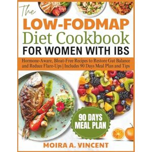 Vincent THE LOW-FODMAP DIET COOKBOOK FOR WOMEN WITH IBS: Hormone-Aware, Bloat-Free Recipes to Restore Gut Balance and Reduce Flare-Ups Includes 90 Days Meal Plan and Tips Vincent THE LOW-FODMAP DIET COOKBOOK FOR WOMEN WITH IBS: Hormone-Aware, Bloat-Free Recipes to Restore Gut Balance and Reduce Flare-Ups Includes 90 Days Meal Plan and Tips