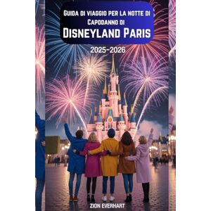 Everhart, Zion Guida di viaggio per la notte di Capodanno di Disneyland Paris 2025–2026: Le migliori viste su fuochi d'artificio e spettacoli del castello, consigli ... e come godersi la festa più grande dell'anno Everhart, Zion Guida di viaggio per la notte di Capodanno di Disneyland Paris 2025–2026: Le migliori viste su fuochi d'artificio e spettacoli del castello, consigli ... e come godersi la festa più grande dell'anno