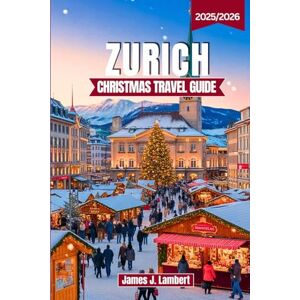 Lambert, James J. ZURICH CHRISTMAS TRAVEL GUIDE 2025/2026: Explore Magical Christmas Markets, Alpine Charm, Festive Winter Activities & Zurich’s Holiday Traditions with Expert Itineraries, Insider Tips & Hidden Gems Lambert, James J. ZURICH CHRISTMAS TRAVEL GUIDE 2025/2026: Explore Magical Christmas Markets, Alpine Charm, Festive Winter Activities & Zurich’s Holiday Traditions with Expert Itineraries, Insider Tips & Hidden Gems