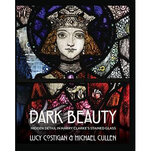 Lucy Costigan and Michael Cullen Dark Beauty: Hidden Detail in Harry Clarke’s Stained Glass Lucy Costigan and Michael Cullen Dark Beauty: Hidden Detail in Harry Clarke’s Stained Glass