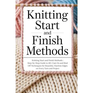 Cross Knitting Start and Finish Methods: Step-by-Step Guide to 40+ Cast On and Bind Off Techniques for Beautiful, Flawless Edges on Every Yarn and Project Cross Knitting Start and Finish Methods: Step-by-Step Guide to 40+ Cast On and Bind Off Techniques for Beautiful, Flawless Edges on Every Yarn and Project