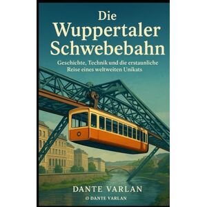 Varlan, Dante Die Wuppertaler Schwebebahn: Geschichte, Technik und die erstaunliche Reise eines weltweiten Unikats Varlan, Dante Die Wuppertaler Schwebebahn: Geschichte, Technik und die erstaunliche Reise eines weltweiten Unikats