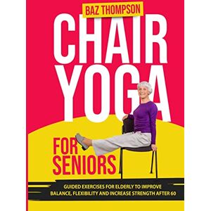 Thompson, Baz Chair Yoga for Seniors: Guided Exercises for Elderly to Improve Balance, Flexibility and Increase Strength After 60 Thompson, Baz Chair Yoga for Seniors: Guided Exercises for Elderly to Improve Balance, Flexibility and Increase Strength After 60