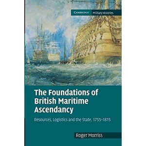 Morriss, Roger The Foundations of British Maritime Ascendancy: Resources, Logistics and the State, 1755–1815 (Cambridge Military Histories) Morriss, Roger The Foundations of British Maritime Ascendancy: Resources, Logistics and the State, 1755–1815 (Cambridge Military Histories)
