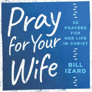 Izard, Bill Pray for Your Wife: 30 Prayers for Her Life in Christ Izard, Bill Pray for Your Wife: 30 Prayers for Her Life in Christ