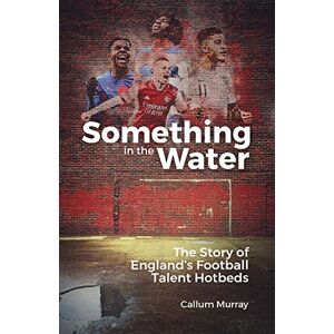 Callum Murray Something in the Water: The Story of England's Football Talent Hotbeds Callum Murray Something in the Water: The Story of England's Football Talent Hotbeds