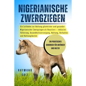 COLT, RAYMOND NIGERIANISCHE ZWERGZIEGEN: Ein Leitfaden zur Haltung glücklicher und gesunder Nigerianischer Zwergziegen als Haustiere – inklusive Fütterung, ... Haltung, Verhalten und Haltungskosten COLT, RAYMOND NIGERIANISCHE ZWERGZIEGEN: Ein Leitfaden zur Haltung glücklicher und gesunder Nigerianischer Zwergziegen als Haustiere – inklusive Fütterung, ... Haltung, Verhalten und Haltungskosten