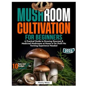 Moss, Henry MUSHROOM CULTIVATION FOR BEGINNERS: A Practical Guide to Growing Gourmet & Medicinal Mushrooms at Home or for Profit No Farming Experience Needed Moss, Henry MUSHROOM CULTIVATION FOR BEGINNERS: A Practical Guide to Growing Gourmet & Medicinal Mushrooms at Home or for Profit No Farming Experience Needed