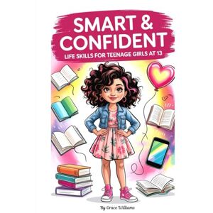 Williams, Grace Smart & Confident Life Skills for Teenage Girls at 13: A Complete Guide to Thriving at Home, School, And in The Digital Age Williams, Grace Smart & Confident Life Skills for Teenage Girls at 13: A Complete Guide to Thriving at Home, School, And in The Digital Age
