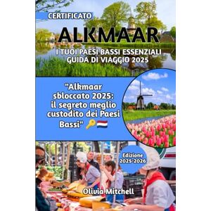 Mitchell, Olivia ALKMAAR I TUOI PAESI BASSI ESSENZIALI GUIDA DI VIAGGIO 2025: Alkmaar sbloccato 2025: il segreto meglio custodito dei Paesi Bassi Mitchell, Olivia ALKMAAR I TUOI PAESI BASSI ESSENZIALI GUIDA DI VIAGGIO 2025: Alkmaar sbloccato 2025: il segreto meglio custodito dei Paesi Bassi