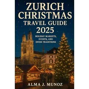 Munoz, Alma J. Zurich Christmas Travel Guide 2025: Holiday Markets, Events, and Swiss Traditions Munoz, Alma J. Zurich Christmas Travel Guide 2025: Holiday Markets, Events, and Swiss Traditions