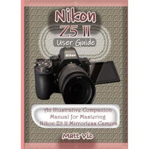 Vic, Matt Nikon Z5 II User Guide: An Illustrative Companion Manual for Mastering Nikon Z5 II Mirrorless Camera Vic, Matt Nikon Z5 II User Guide: An Illustrative Companion Manual for Mastering Nikon Z5 II Mirrorless Camera