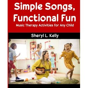 Kelly, Sheryl L. Simple Songs, Functional Fun: Music Therapy Activities for Any Child Kelly, Sheryl L. Simple Songs, Functional Fun: Music Therapy Activities for Any Child