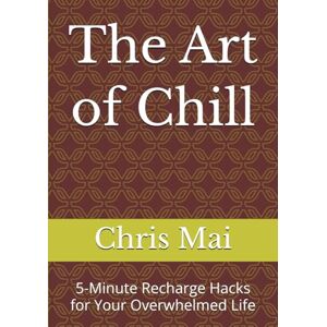 Mai, Chris The Art of Chill: 5-Minute Recharge Hacks for Your Overwhelmed Life Mai, Chris The Art of Chill: 5-Minute Recharge Hacks for Your Overwhelmed Life