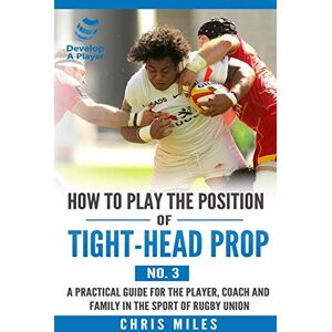 Miles, Chris How to play the position of Tight-head Prop (No.3): A practical guide for the player, coach and family in the sport of rugby union (Develop A Player rugby union player manuals) Miles, Chris How to play the position of Tight-head Prop (No.3): A practical guide for the player, coach and family in the sport of rugby union (Develop A Player rugby union player manuals)