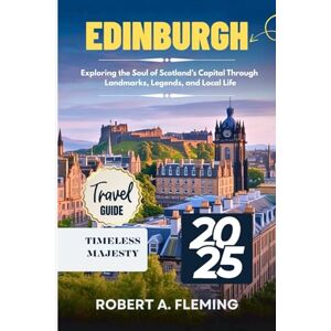 FLEMING, ROBERT A. EDINBURGH TRAVEL GUIDE 2025: EXPLORING THE SOUL OF SCOTLAND'S CAPITAL THROUGH LANDMARKS, LEGENDS, AND LOCAL LIFE FLEMING, ROBERT A. EDINBURGH TRAVEL GUIDE 2025: EXPLORING THE SOUL OF SCOTLAND'S CAPITAL THROUGH LANDMARKS, LEGENDS, AND LOCAL LIFE
