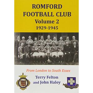 Felton, Terry Romford Football Club volume 2, 1929-1945: from London to South Essex Felton, Terry Romford Football Club volume 2, 1929-1945: from London to South Essex