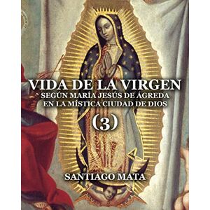 de Ágreda, María Jesús Vida de la Virgen (3): Según María Jesús de Ágreda en la Mística Ciudad de Dios de Ágreda, María Jesús Vida de la Virgen (3): Según María Jesús de Ágreda en la Mística Ciudad de Dios