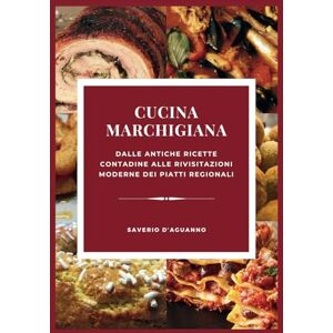 D'Aguanno, Saverio Cucina Marchigiana: Dalle Antiche Ricette Contadine alle Rivisitazioni Moderne dei Piatti Regionali D'Aguanno, Saverio Cucina Marchigiana: Dalle Antiche Ricette Contadine alle Rivisitazioni Moderne dei Piatti Regionali