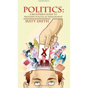 Smith, Matt Politics: A Beginner's Guide to Western Political Philosophy Smith, Matt Politics: A Beginner's Guide to Western Political Philosophy