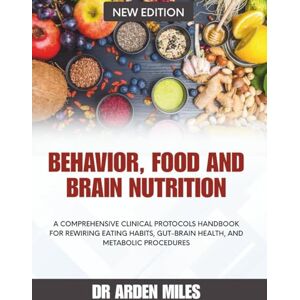 MILES, DR. ARDEN BEHAVIOR, FOOD, AND BRAIN NUTRITION: A Comprehensive Clinical Protocols Handbook for Rewiring Eating Habits, Gut-Brain Health, and Metabolic procedures MILES, DR. ARDEN BEHAVIOR, FOOD, AND BRAIN NUTRITION: A Comprehensive Clinical Protocols Handbook for Rewiring Eating Habits, Gut-Brain Health, and Metabolic procedures