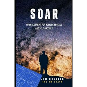 Hostler, Jim SOAR: Your Blueprint for Holistic Success and Self-Mastery Hostler, Jim SOAR: Your Blueprint for Holistic Success and Self-Mastery
