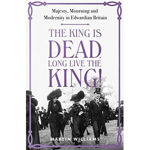 Williams, Martin The King is Dead, Long Live the King!: Majesty, Mourning and Modernity in Edwardian Britain Williams, Martin The King is Dead, Long Live the King!: Majesty, Mourning and Modernity in Edwardian Britain