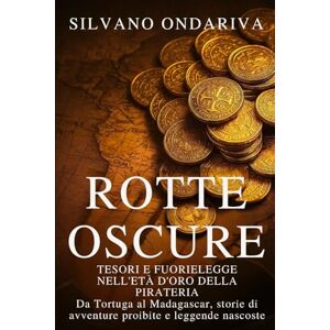 Ondariva, Silvano Rotte Oscure: Tesori e Fuorilegge nell’Età d’Oro della Pirateria: Da Tortuga al Madagascar, storie di avventure proibite e leggende nascoste Ondariva, Silvano Rotte Oscure: Tesori e Fuorilegge nell’Età d’Oro della Pirateria: Da Tortuga al Madagascar, storie di avventure proibite e leggende nascoste