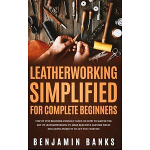 Banks, Benjamin Leatherworking Simplified for Complete Beginners: Step By Step Beginner-Friendly Guide on How to Master the Art of Leatherworking to Make Beautiful Leather Pieces Banks, Benjamin Leatherworking Simplified for Complete Beginners: Step By Step Beginner-Friendly Guide on How to Master the Art of Leatherworking to Make Beautiful Leather Pieces