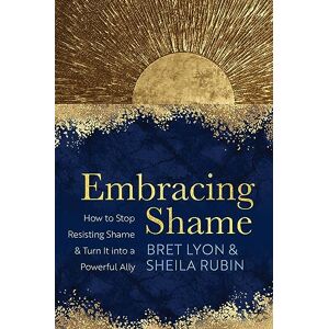 Lyon, Bret Embracing Shame: How to Stop Resisting Shame and Turn It into a Powerful Ally Lyon, Bret Embracing Shame: How to Stop Resisting Shame and Turn It into a Powerful Ally