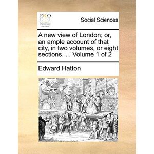 Hatton, Edward A New View of London; Or, an Ample Account of That City, in Two Volumes, or Eight Sections. ... Volume 1 of 2 Hatton, Edward A New View of London; Or, an Ample Account of That City, in Two Volumes, or Eight Sections. ... Volume 1 of 2