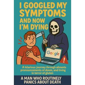 Gilder, Harry I Googled my Symptoms and Now I'm Dying: A Ridiculously Honest Diary of Health Anxiety and the Madness That Comes With It Gilder, Harry I Googled my Symptoms and Now I'm Dying: A Ridiculously Honest Diary of Health Anxiety and the Madness That Comes With It