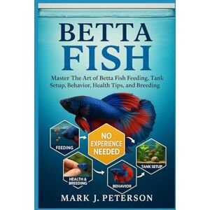 J. PETERSON, MARK BETTA FISH: Master The Art of Betta Fish Feeding, Tank Setup, Behavior, Health Tips, and Breeding Techniques J. PETERSON, MARK BETTA FISH: Master The Art of Betta Fish Feeding, Tank Setup, Behavior, Health Tips, and Breeding Techniques