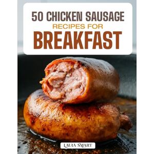 SMART, LAURA 50 CHICKEN SAUSAGE RECIPES FOR BREAKFAST: High-Protein, Flavor-Packed Morning Meals Featuring Classic, Spicy, and Healthy Chicken Sausage Dishes for ... COLLECTION COOKBOOK FOR EVERYONE) SMART, LAURA 50 CHICKEN SAUSAGE RECIPES FOR BREAKFAST: High-Protein, Flavor-Packed Morning Meals Featuring Classic, Spicy, and Healthy Chicken Sausage Dishes for ... COLLECTION COOKBOOK FOR EVERYONE)