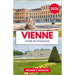 Gonzales, Richard V. Guide de voyage de Vienne 2026: Découvrez le meilleur de Vienne : palais, musées et cuisine classique Gonzales, Richard V. Guide de voyage de Vienne 2026: Découvrez le meilleur de Vienne : palais, musées et cuisine classique