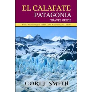 Smith, Cori J. EL CALAFATE PATAGONIA TRAVEL GUIDE: Unlock Must-See Sights, Hidden Gems, Adventure, and Culture (The Explorer's Essentials: Your Gateway to Unforgettable Adventures) Smith, Cori J. EL CALAFATE PATAGONIA TRAVEL GUIDE: Unlock Must-See Sights, Hidden Gems, Adventure, and Culture (The Explorer's Essentials: Your Gateway to Unforgettable Adventures)