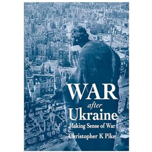 Pike, Christopher K War After Ukraine: Making Sense of War Pike, Christopher K War After Ukraine: Making Sense of War