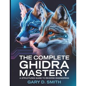 Smith, Gary D. The Complete Ghidra Mastery: A Structured Guide to Reverse Engineering: 5 (The Digital Tech Savvy Companion) Smith, Gary D. The Complete Ghidra Mastery: A Structured Guide to Reverse Engineering: 5 (The Digital Tech Savvy Companion)
