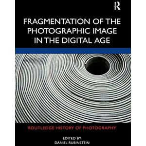 Fragmentation of the Photographic Image in the Digital Age (Routledge History of Photography) Fragmentation of the Photographic Image in the Digital Age (Routledge History of Photography)