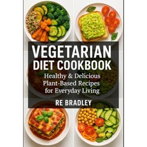 Bradley, RE Vegetarian Diet Cookbook: Healthy & Delicious Plant-Based Recipes for Everyday Living Bradley, RE Vegetarian Diet Cookbook: Healthy & Delicious Plant-Based Recipes for Everyday Living